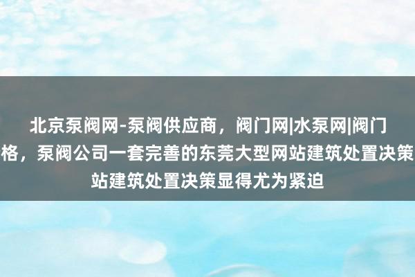 北京泵阀网-泵阀供应商，阀门网|水泵网|阀门品牌网泵阀价格，泵阀公司一套完善的东莞大型网站建筑处置决策显得尤为紧迫
